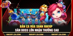 Bắn Cá Rùa Xanh Rikvip – Săn Boss Lớn Nhận Thưởng Cao